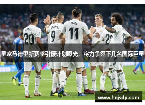 皇家马德里新赛季引援计划曝光，将力争签下几名国际巨星