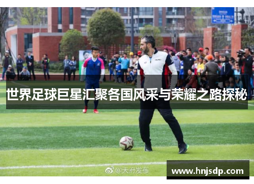 世界足球巨星汇聚各国风采与荣耀之路探秘