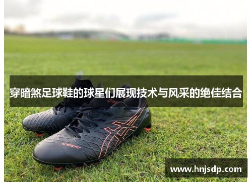 穿暗煞足球鞋的球星们展现技术与风采的绝佳结合