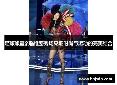 足球球星亲临维密秀场见证时尚与运动的完美结合