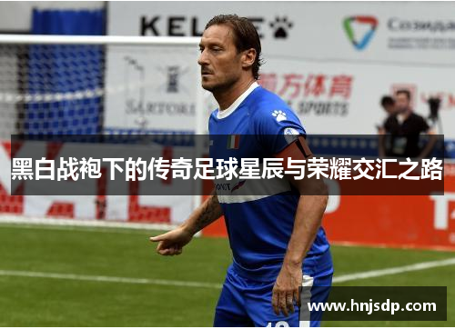 黑白战袍下的传奇足球星辰与荣耀交汇之路