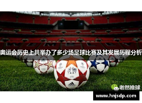 奥运会历史上共举办了多少场足球比赛及其发展历程分析