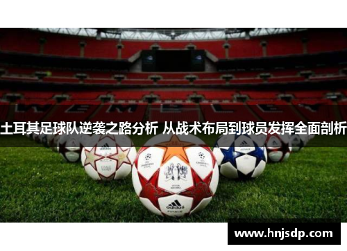 土耳其足球队逆袭之路分析 从战术布局到球员发挥全面剖析