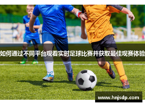 如何通过不同平台观看实时足球比赛并获取最佳观赛体验