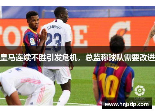 皇马连续不胜引发危机，总监称球队需要改进