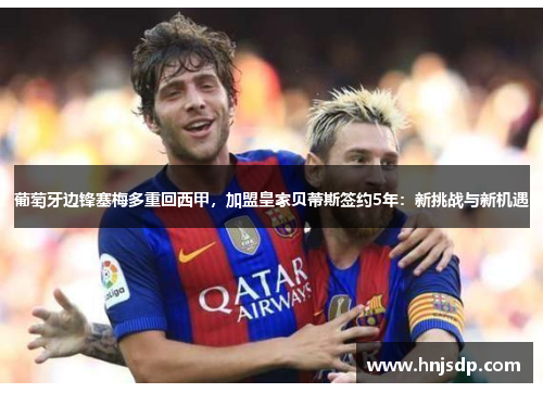 葡萄牙边锋塞梅多重回西甲，加盟皇家贝蒂斯签约5年：新挑战与新机遇