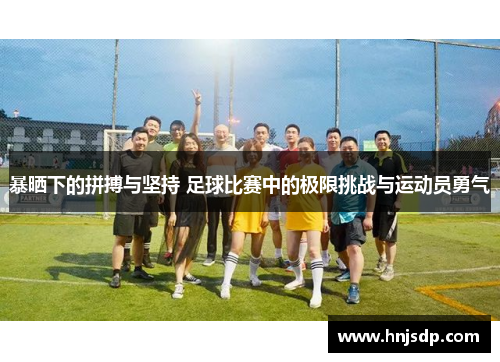 暴晒下的拼搏与坚持 足球比赛中的极限挑战与运动员勇气