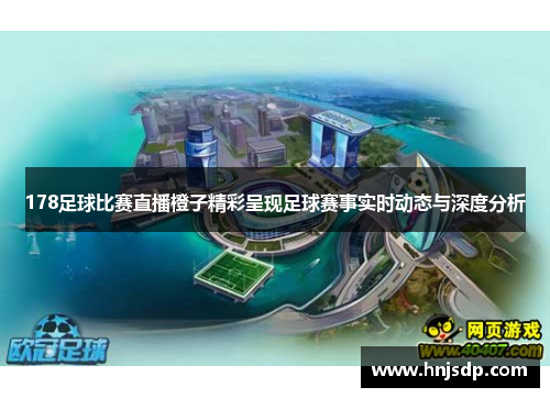 178足球比赛直播橙子精彩呈现足球赛事实时动态与深度分析