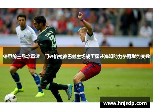 德甲前三悬念重燃！门兴格拉德巴赫主场战平霍芬海姆助力争冠形势变数